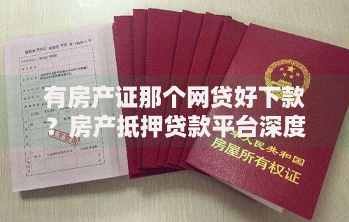 有房产证那个网贷好下款？房产抵押贷款平台深度解析