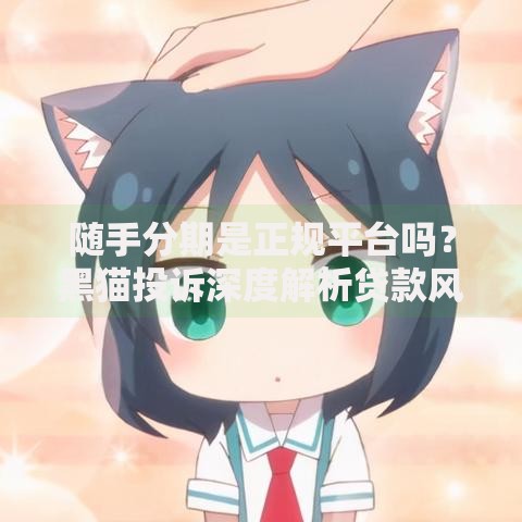 随手分期是正规平台吗？黑猫投诉深度解析贷款风险