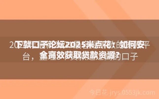 下款口子论坛2025米点花:如何安全高效获取贷款资源? 下款口子论坛2025米点花:如何安全高效获取贷款资源?