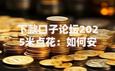 下款口子论坛2025米点花:如何安全高效获取贷款资源? 下款口子论坛2025米点花:如何安全高效获取贷款资源?