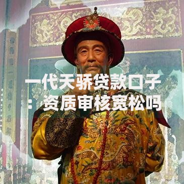 一代天骄贷款口子：资质审核宽松吗？