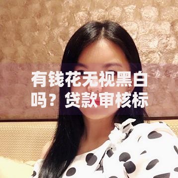 有钱花无视黑白吗？贷款审核标准深度解析