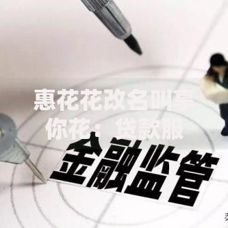 惠花花改名叫享你花:贷款服务升级解析 惠花花改名叫享你花:贷款服务升级解析