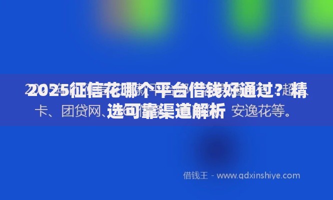 2025征信花哪个平台借钱好通过？精选可靠渠道解析