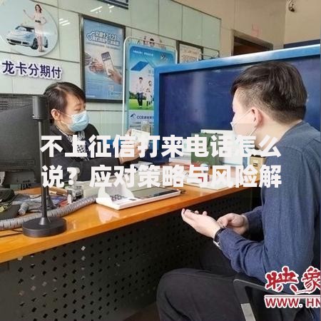 不上征信打来电话怎么说？应对策略与风险解析