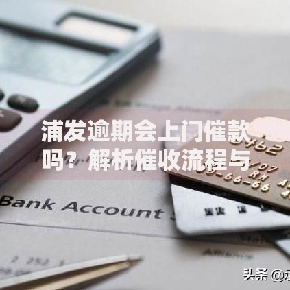 浦发逾期会上门催款吗？解析催收流程与应对策略