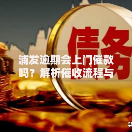 浦发逾期会上门催款吗？解析催收流程与应对策略