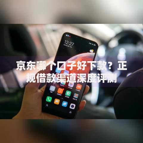 京东哪个口子好下款？正规借款渠道深度评测