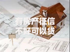 有房产征信不好可以贷款吗？5大核心方案深度解析
