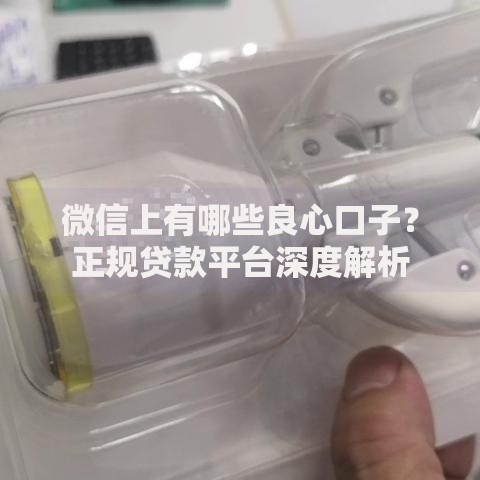 微信上有哪些良心口子？正规贷款平台深度解析