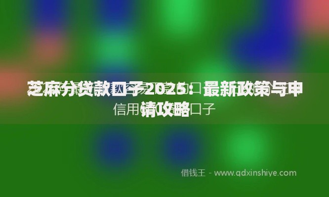 芝麻分贷款口子2025:最新政策与申请攻略 芝麻分贷款口子2025:最新政策与申请攻略