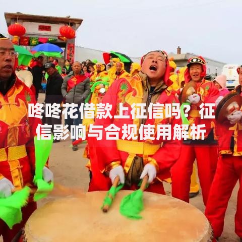 咚咚花借款上征信吗？征信影响与合规使用解析