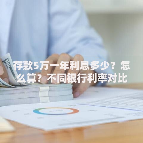 存款5万一年利息多少?怎么算?不同银行利率对比及选择策略 存款5万一年利息多少?怎么算?不同银行利率对比及选择策略