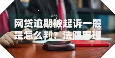 网贷逾期被起诉一般是怎么判？法院审理流程与判决标准解析