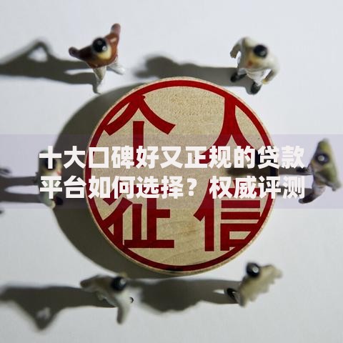十大口碑好又正规的贷款平台如何选择？权威评测与避坑指南