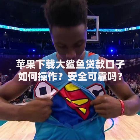 苹果下载大鲨鱼贷款口子如何操作？安全可靠吗？