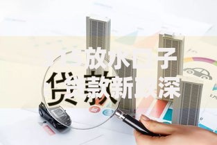 315放水口子:贷款新政深度解读与实操指南 315放水口子:贷款新政深度解读与实操指南