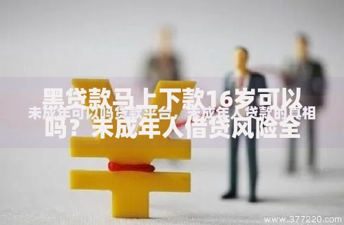 黑贷款马上下款16岁可以吗？未成年人借贷风险全解析