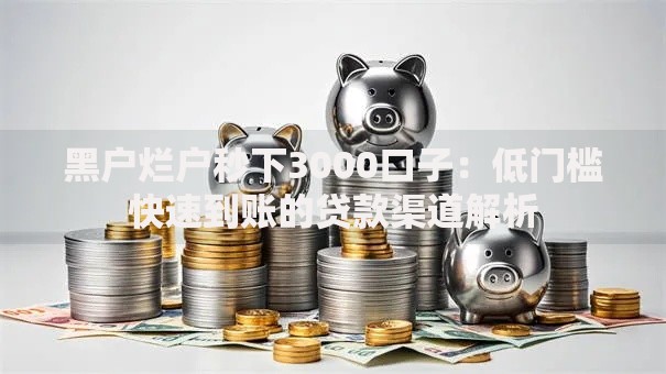 黑户烂户秒下3000口子：低门槛快速到账的贷款渠道解析
