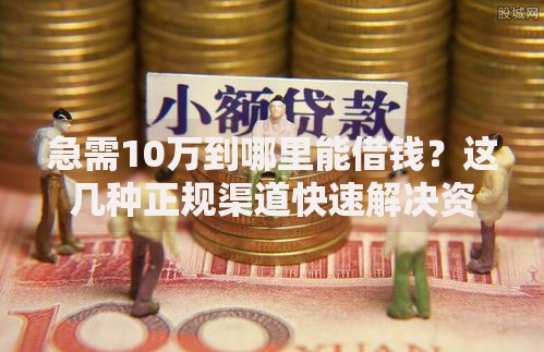 急需10万到哪里能借钱？这几种正规渠道快速解决资金难题