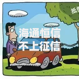 海通恒信不上征信吗？贷款征信政策全解析