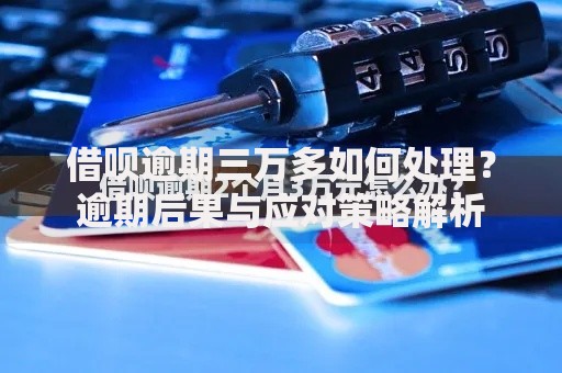 借呗逾期三万多如何处理？逾期后果与应对策略解析