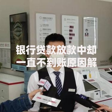 银行贷款放款中却一直不到账原因解析及应对方案