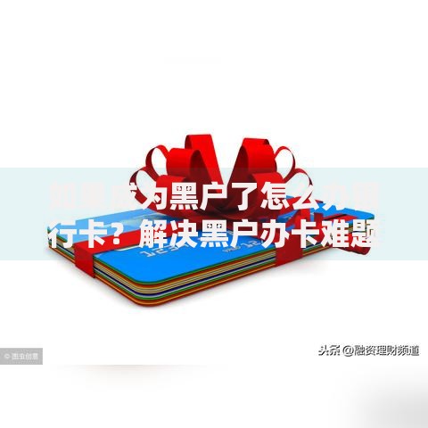 如果成为黑户了怎么办银行卡？解决黑户办卡难题的实用指南