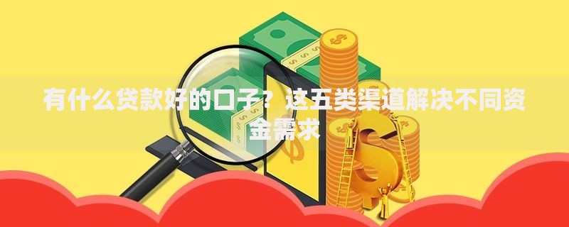 有什么贷款好的口子？这五类渠道解决不同资金需求