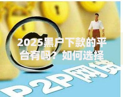 2025黑户下款的平台有吗？如何选择安全渠道