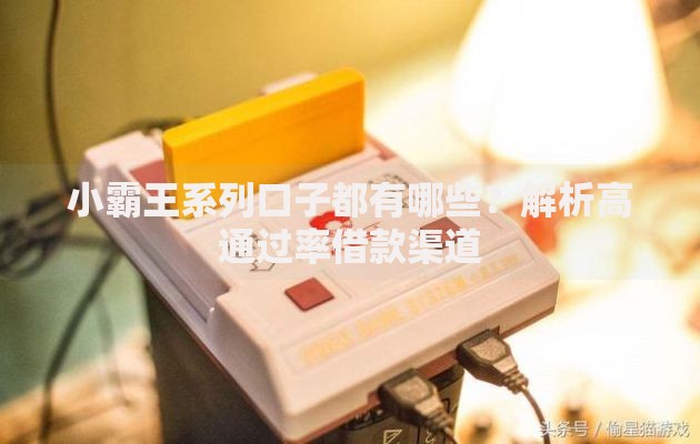 小霸王系列口子都有哪些？解析高通过率借款渠道