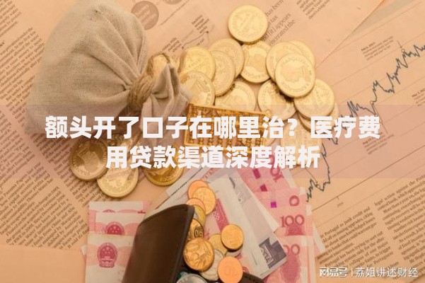 额头开了口子在哪里治？医疗费用贷款渠道深度解析