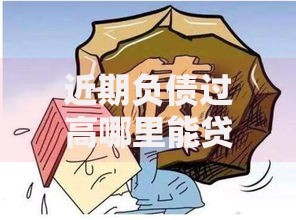 近期负债过高哪里能贷款？高负债人群借款渠道解析