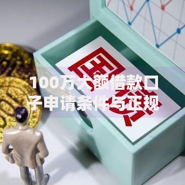 100万大额借款口子申请条件与正规渠道全解析