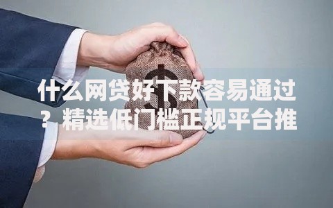 什么网贷好下款容易通过？精选低门槛正规平台推荐