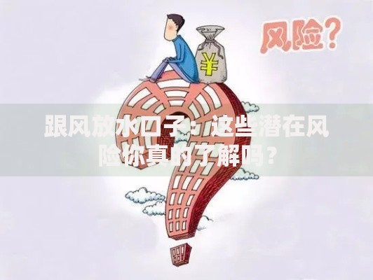 跟风放水口子：这些潜在风险你真的了解吗？