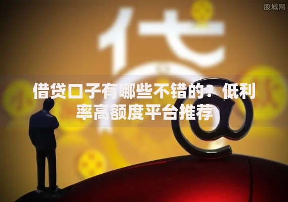借贷口子有哪些不错的？低利率高额度平台推荐