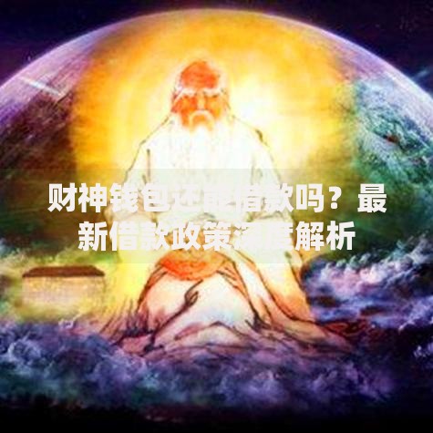 财神钱包还能借款吗？最新借款政策深度解析