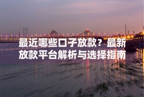 最近哪些口子放款？最新放款平台解析与选择指南