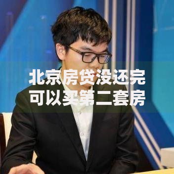 北京房贷没还完可以买第二套房吗？政策与实操详解