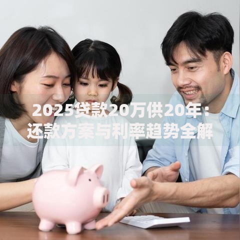 2025贷款20万供20年：还款方案与利率趋势全解析