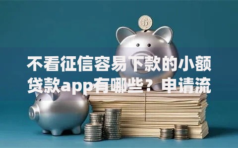 不看征信容易下款的小额贷款app有哪些？申请流程解析