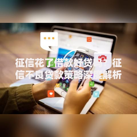 征信花了借款好贷吗？征信不良贷款策略深度解析