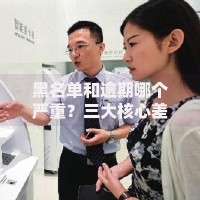 黑名单和逾期哪个严重？三大核心差异影响贷款审批