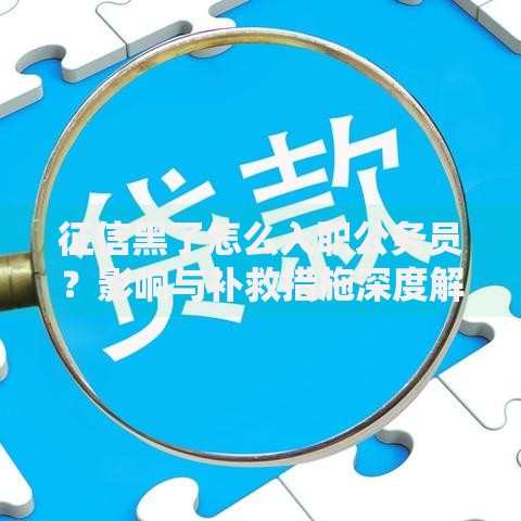 征信黑了怎么入职公务员？影响与补救措施深度解析