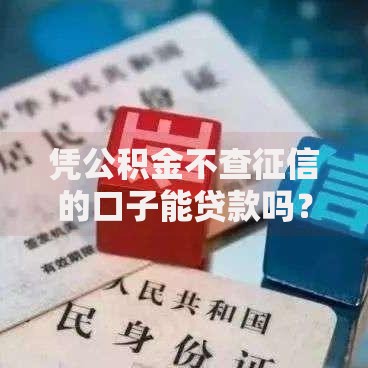 凭公积金不查征信的口子能贷款吗？真实渠道与风险解析