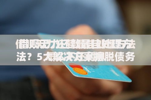 借呗无力还款最佳处理方法？5大解决方案摆脱债务危机