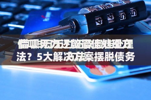 借呗无力还款最佳处理方法？5大解决方案摆脱债务危机