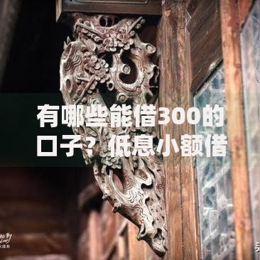 有哪些能借300的口子?低息小额借款渠道解析 有哪些能借300的口子?低息小额借款渠道解析