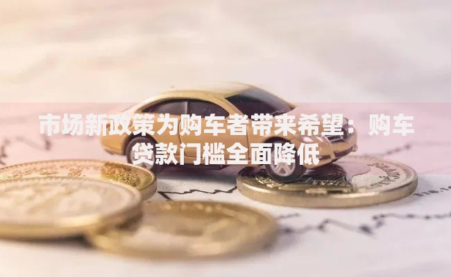 市场新政策为购车者带来希望：购车贷款门槛全面降低